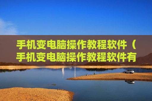 手机变电脑操作教程软件（手机变电脑操作教程软件有哪些）
