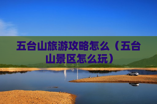 五台山旅游攻略怎么（五台山景区怎么玩）