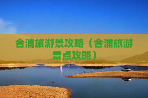 合浦旅游景攻略（合浦旅游景点攻略）
