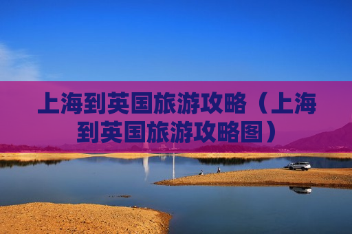 上海到英国旅游攻略（上海到英国旅游攻略图）