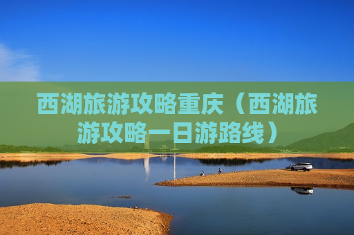 西湖旅游攻略重庆（西湖旅游攻略一日游路线）
