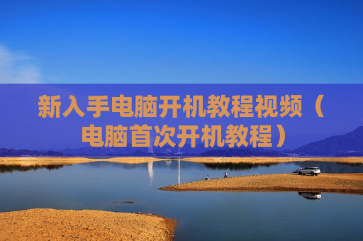 新入手电脑开机教程视频（电脑首次开机教程）