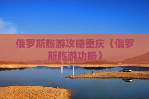 俄罗斯旅游攻略重庆（俄罗斯旅游功略）
