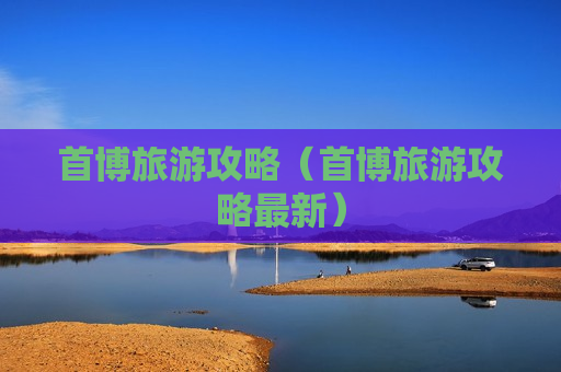 首博旅游攻略（首博旅游攻略最新）