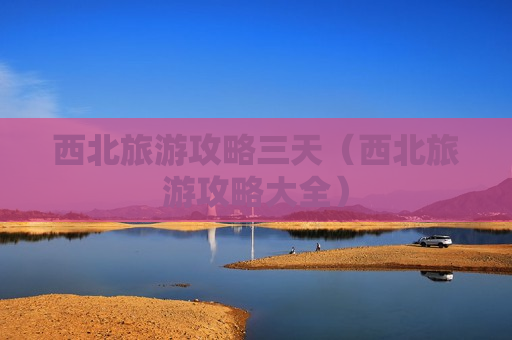 西北旅游攻略三天（西北旅游攻略大全）