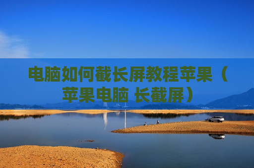 电脑如何截长屏教程苹果（苹果电脑 长截屏）