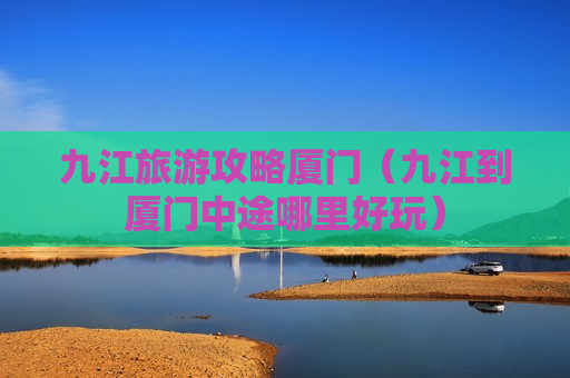 九江旅游攻略厦门（九江到厦门中途哪里好玩）