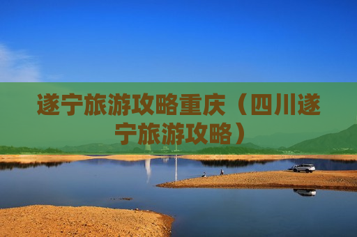 遂宁旅游攻略重庆（四川遂宁旅游攻略）