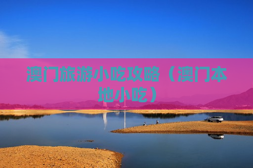 澳门旅游小吃攻略（澳门本地小吃）