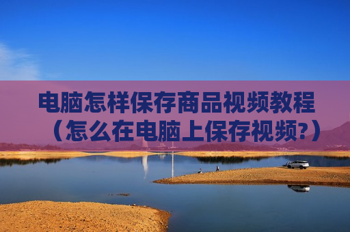 电脑怎样保存商品视频教程（怎么在电脑上保存视频?）