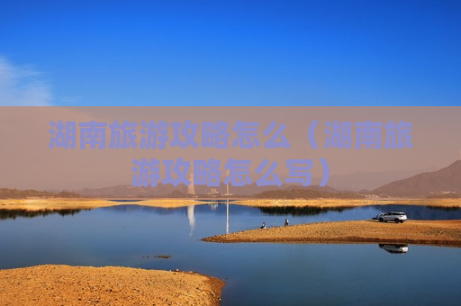 湖南旅游攻略怎么（湖南旅游攻略怎么写）