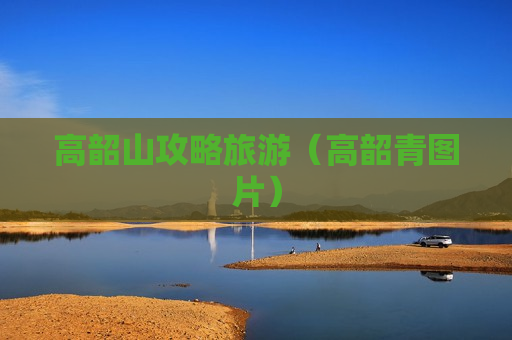 高韶山攻略旅游（高韶青图片）