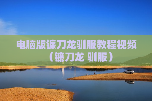电脑版镰刀龙驯服教程视频（镰刀龙 驯服）