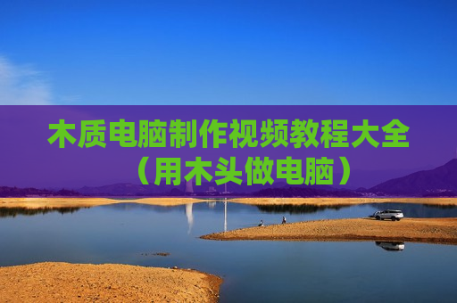 木质电脑制作视频教程大全（用木头做电脑）