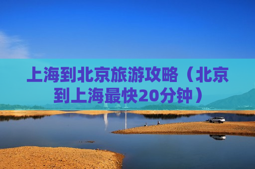 上海到北京旅游攻略（北京到上海最快20分钟）