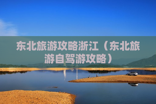 东北旅游攻略浙江（东北旅游自驾游攻略）