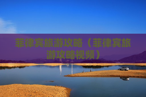 菲律宾旅游攻略（菲律宾旅游攻略视频）