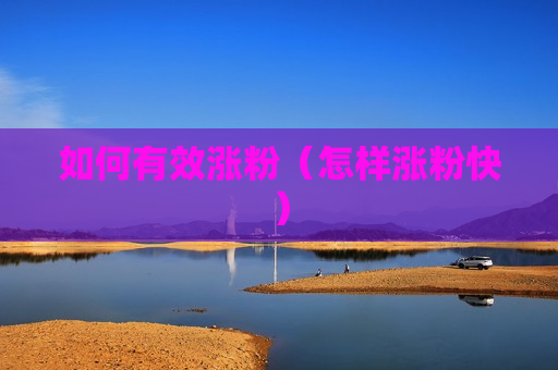 如何有效涨粉（怎样涨粉快）