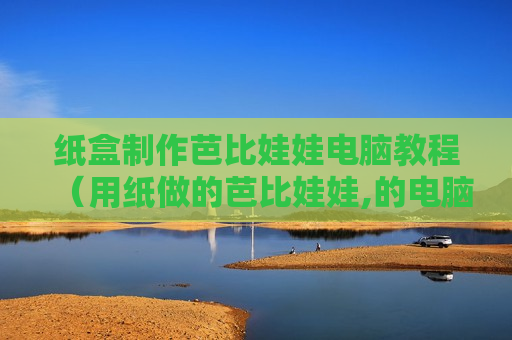 纸盒制作芭比娃娃电脑教程（用纸做的芭比娃娃,的电脑）