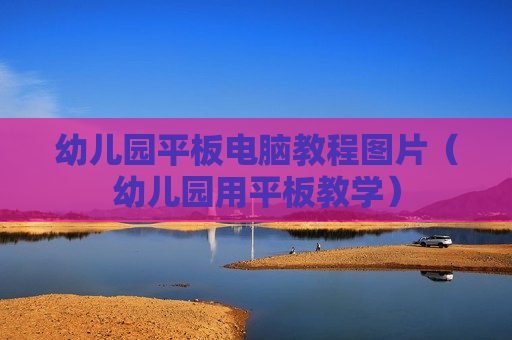 幼儿园平板电脑教程图片（幼儿园用平板教学）