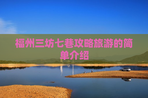 福州三坊七巷攻略旅游的简单介绍