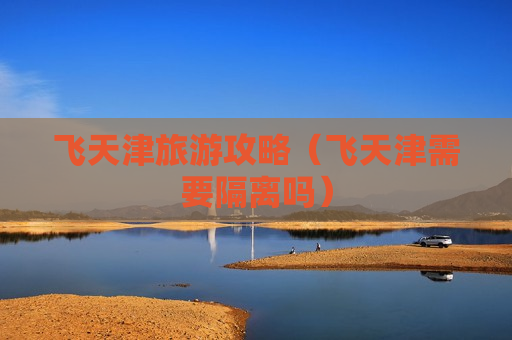 飞天津旅游攻略（飞天津需要隔离吗）
