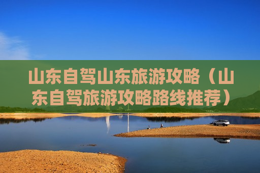 山东自驾山东旅游攻略（山东自驾旅游攻略路线推荐）