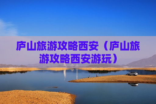 庐山旅游攻略西安（庐山旅游攻略西安游玩）