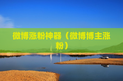 微博涨粉神器（微博博主涨粉）