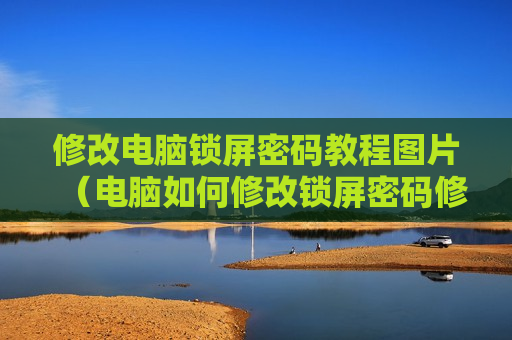 修改电脑锁屏密码教程图片（电脑如何修改锁屏密码修改）