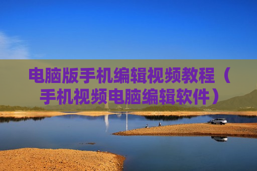 电脑版手机编辑视频教程（手机视频电脑编辑软件）