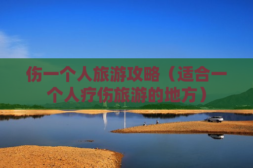 伤一个人旅游攻略（适合一个人疗伤旅游的地方）