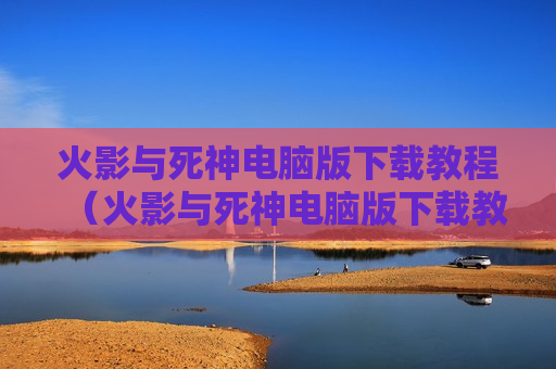 火影与死神电脑版下载教程（火影与死神电脑版下载教程安装）