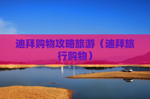 迪拜购物攻略旅游（迪拜旅行购物）
