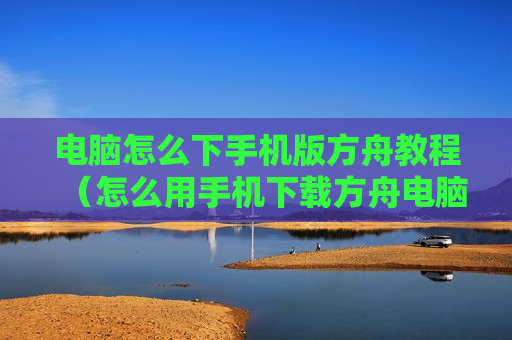 电脑怎么下手机版方舟教程（怎么用手机下载方舟电脑版）