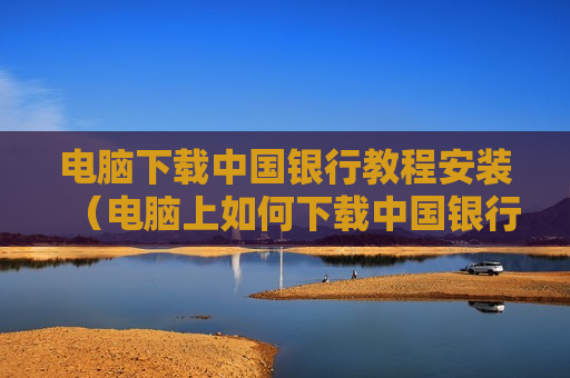 电脑下载中国银行教程安装（电脑上如何下载中国银行）