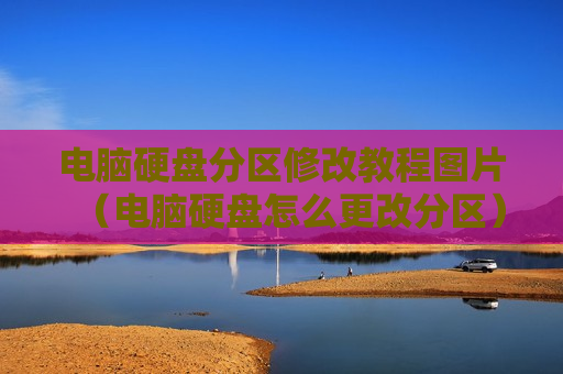 电脑硬盘分区修改教程图片（电脑硬盘怎么更改分区）