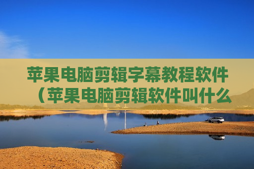 苹果电脑剪辑字幕教程软件（苹果电脑剪辑软件叫什么软件）