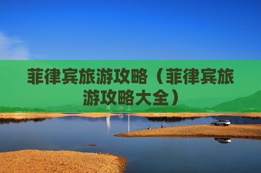 菲律宾旅游攻略（菲律宾旅游攻略大全）
