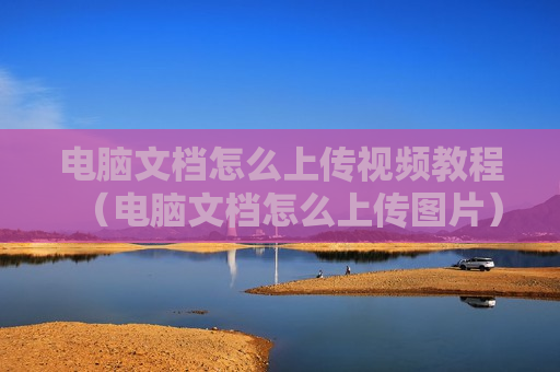 电脑文档怎么上传视频教程（电脑文档怎么上传图片）