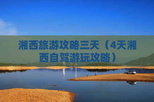 湘西旅游攻略三天（4天湘西自驾游玩攻略）