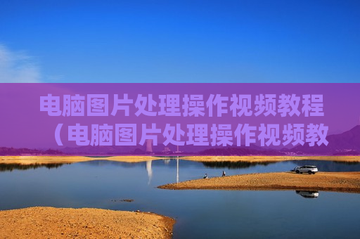 电脑图片处理操作视频教程（电脑图片处理操作视频教程全集）