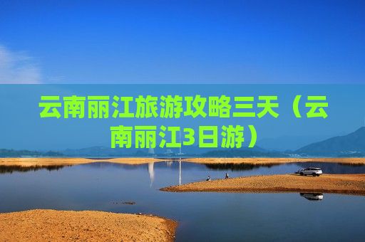 云南丽江旅游攻略三天（云南丽江3日游）