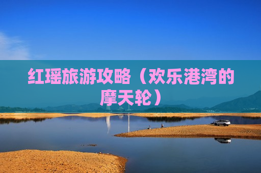 红瑶旅游攻略（欢乐港湾的摩天轮）
