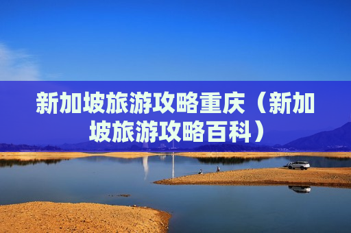 新加坡旅游攻略重庆（新加坡旅游攻略百科）