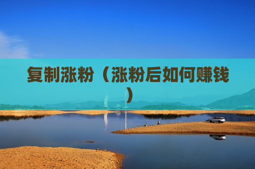 复制涨粉（涨粉后如何赚钱）