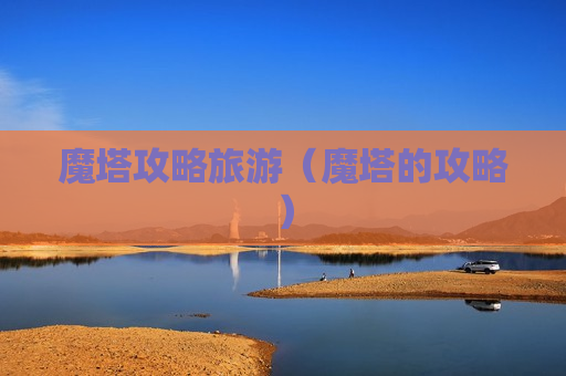 魔塔攻略旅游（魔塔的攻略）