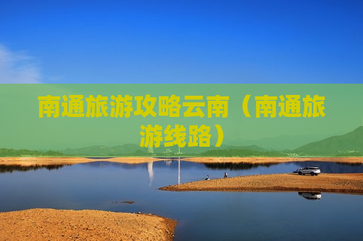 南通旅游攻略云南（南通旅游线路）