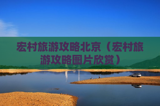 宏村旅游攻略北京（宏村旅游攻略图片欣赏）