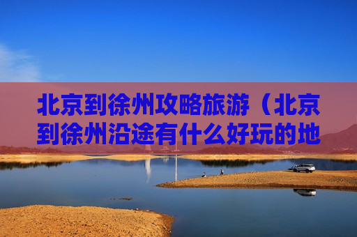 北京到徐州攻略旅游（北京到徐州沿途有什么好玩的地方）